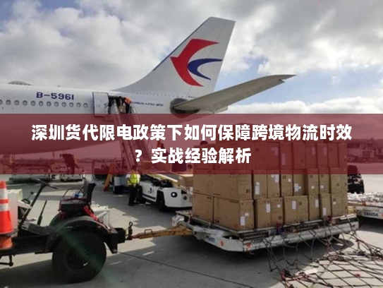 深圳货代限电政策下如何保障跨境物流时效？实战经验解析
