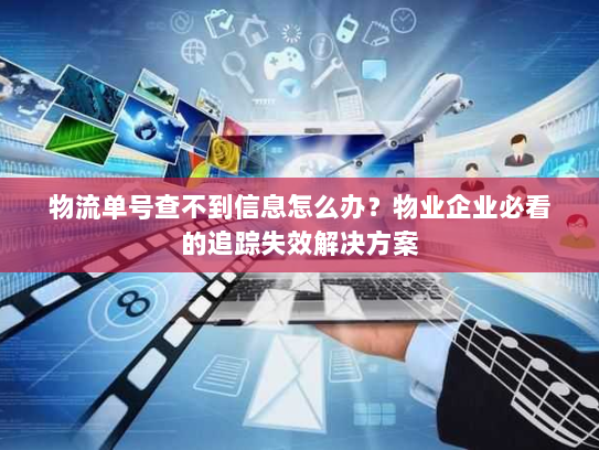 物流单号查不到信息怎么办？物业企业必看的追踪失效解决方案