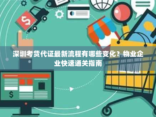 深圳考货代证最新流程有哪些变化？物业企业快速通关指南