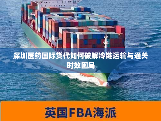 深圳医药国际货代如何破解冷链运输与通关时效困局 深圳医药国际货代如何破解冷链运输与通关时效困局