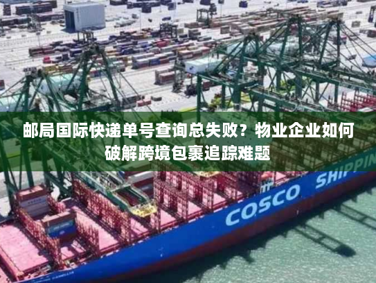 邮局国际快递单号查询总失败？物业企业如何破解跨境包裹追踪难题