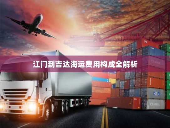 江门到吉达海运费用构成全解析