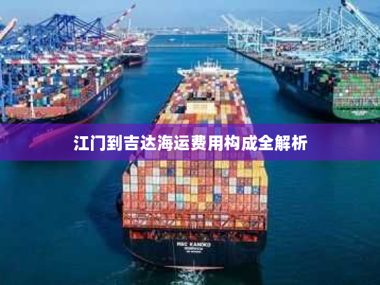 江门到吉达海运费用构成全解析