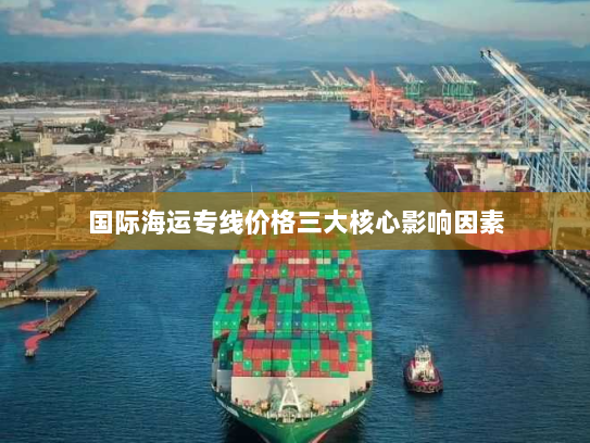 国际海运专线价格三大核心影响因素
