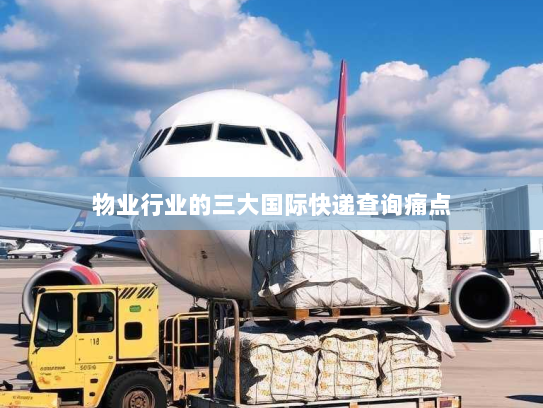 物业行业的三大国际快递查询痛点