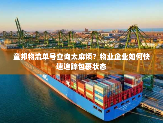 童邦物流单号查询太麻烦?物业企业如何快速追踪包裹状态 童邦物流单号查询太麻烦?物业企业如何快速追踪包裹状态