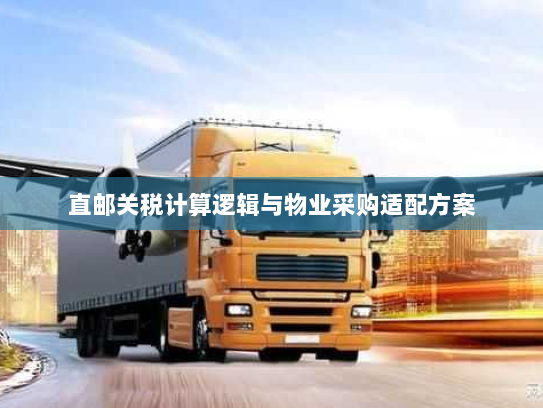 直邮关税计算逻辑与物业采购适配方案