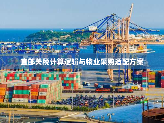 直邮关税计算逻辑与物业采购适配方案