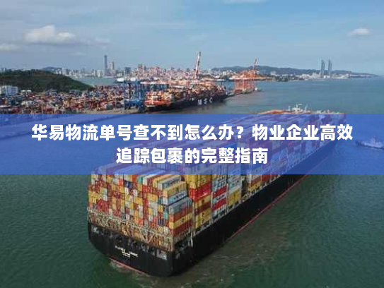 华易物流单号查不到怎么办?物业企业高效追踪包裹的完整指南 华易物流单号查不到怎么办?物业企业高效追踪包裹的完整指南
