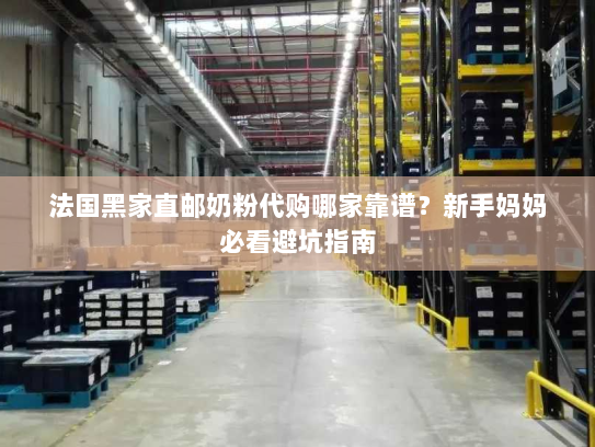 法国黑家直邮奶粉代购哪家靠谱？新手妈妈必看避坑指南