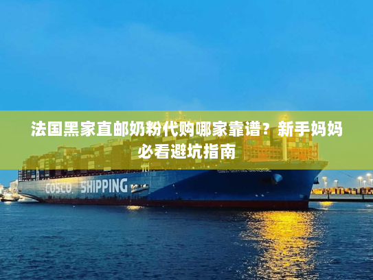 法国黑家直邮奶粉代购哪家靠谱？新手妈妈必看避坑指南