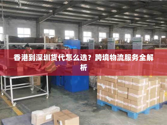 香港到深圳货代怎么选?跨境物流服务全解析 香港到深圳货代怎么选?跨境物流服务全解析