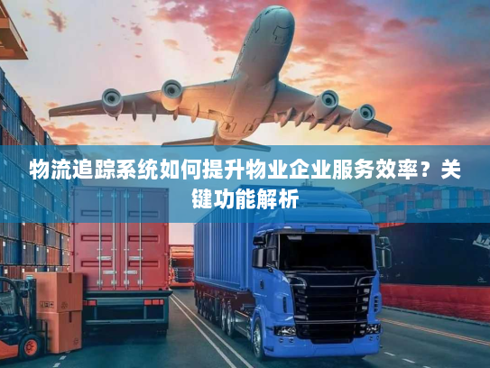 物流追踪系统如何提升物业企业服务效率?关键功能解析 物流追踪系统如何提升物业企业服务效率?关键功能解析