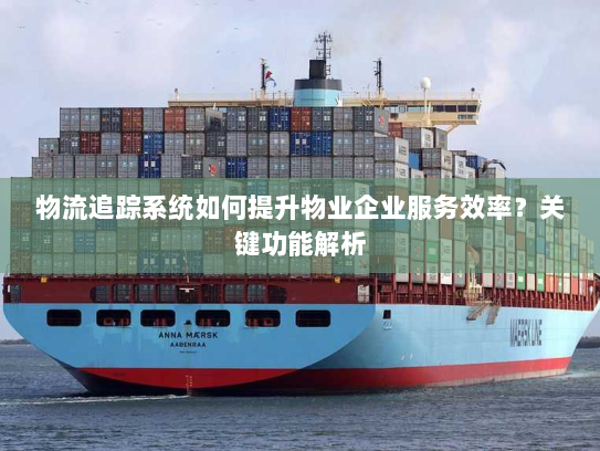 物流追踪系统如何提升物业企业服务效率?关键功能解析 物流追踪系统如何提升物业企业服务效率?关键功能解析