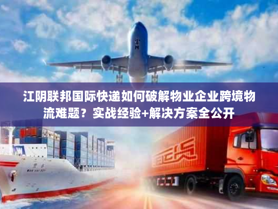 江阴联邦国际快递如何破解物业企业跨境物流难题?实战经验+解决方案全公开 江阴联邦国际快递如何破解物业企业跨境物流难题?实战经验+解决方案全公开