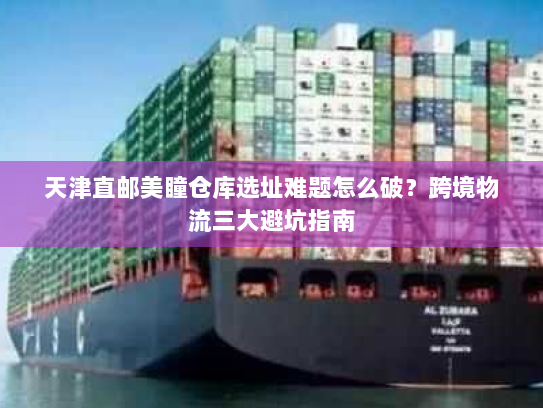 天津直邮美瞳仓库选址难题怎么破？跨境物流三大避坑指南