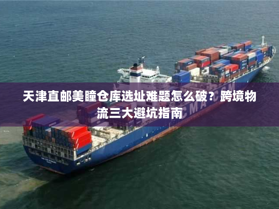 天津直邮美瞳仓库选址难题怎么破？跨境物流三大避坑指南