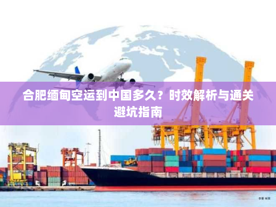 合肥缅甸空运到中国多久？时效解析与通关避坑指南