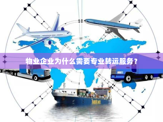 物业企业为什么需要专业转运服务? 物业企业为什么需要专业转运服务?
