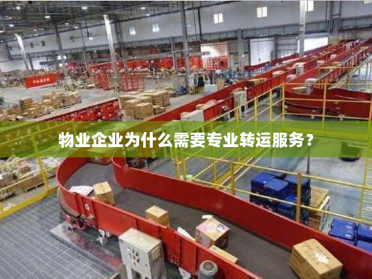 物业企业为什么需要专业转运服务? 物业企业为什么需要专业转运服务?
