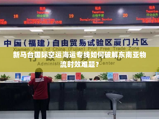 新马台国际空运海运专线如何破解东南亚物流时效难题？