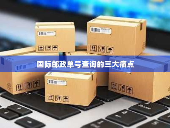 国际邮政单号查询的三大痛点