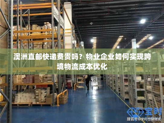 澳洲直邮快递费贵吗？物业企业如何实现跨境物流成本优化