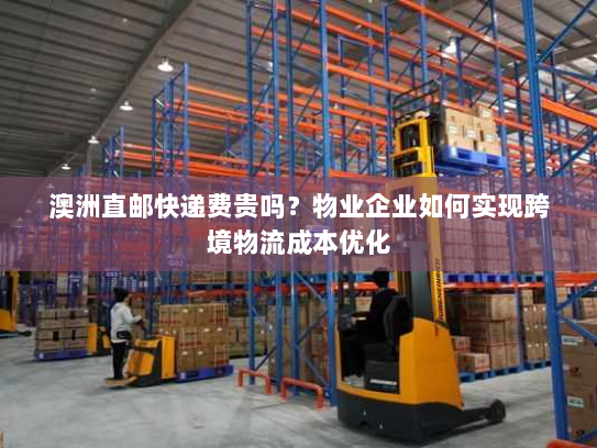 澳洲直邮快递费贵吗？物业企业如何实现跨境物流成本优化