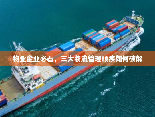 物业企业必看,三大物流管理顽疾如何破解 物业企业必看,三大物流管理顽疾如何破解