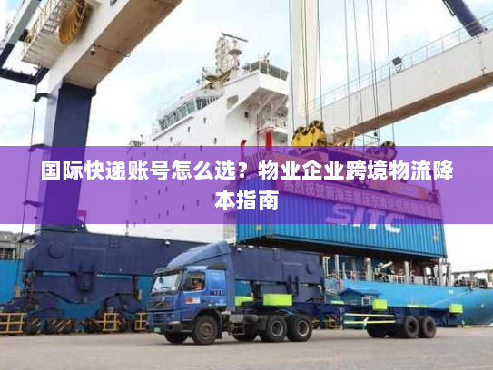 国际快递账号怎么选？物业企业跨境物流降本指南