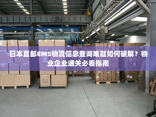日本直邮EMS物流信息查询难题如何破解？物业企业通关必看指南