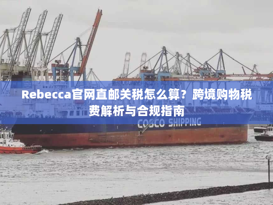 Rebecca官网直邮关税怎么算？跨境购物税费解析与合规指南