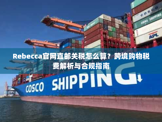 Rebecca官网直邮关税怎么算？跨境购物税费解析与合规指南