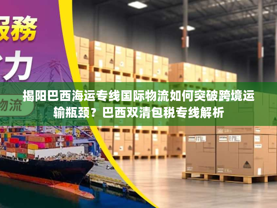 揭阳巴西海运专线国际物流如何突破跨境运输瓶颈？巴西双清包税专线解析