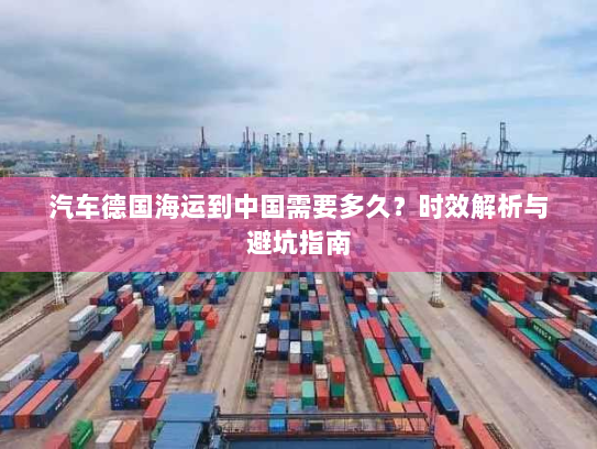 汽车德国海运到中国需要多久?时效解析与避坑指南 汽车德国海运到中国需要多久?时效解析与避坑指南