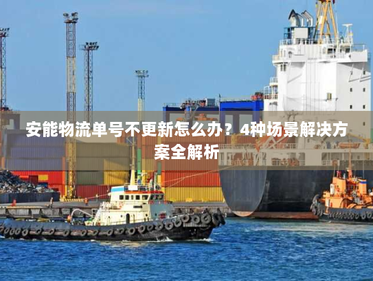 安能物流单号不更新怎么办？4种场景解决方案全解析