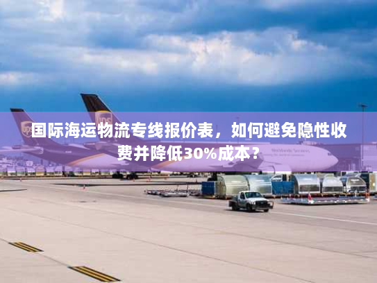 国际海运物流专线报价表,如何避免隐性收费并降低30%成本? 国际海运物流专线报价表,如何避免隐性收费并降低30%成本?