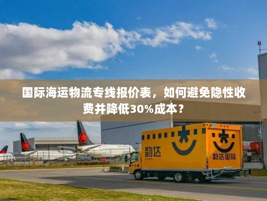 国际海运物流专线报价表,如何避免隐性收费并降低30%成本? 国际海运物流专线报价表,如何避免隐性收费并降低30%成本?