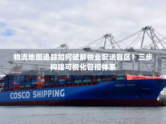 物流地图追踪如何破解物业配送盲区?三步构建可视化管控体系 物流地图追踪如何破解物业配送盲区?三步构建可视化管控体系