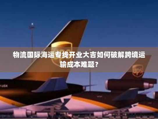 物流国际海运专线开业大吉如何破解跨境运输成本难题? 物流国际海运专线开业大吉如何破解跨境运输成本难题?