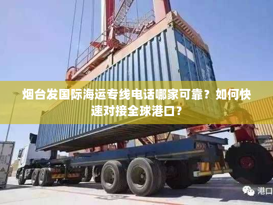 烟台发国际海运专线电话哪家可靠？如何快速对接全球港口？