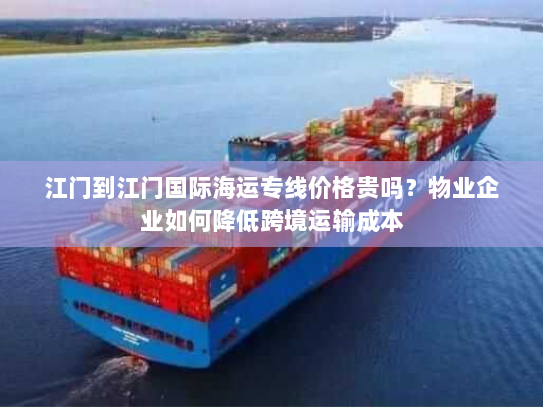江门到江门国际海运专线价格贵吗？物业企业如何降低跨境运输成本