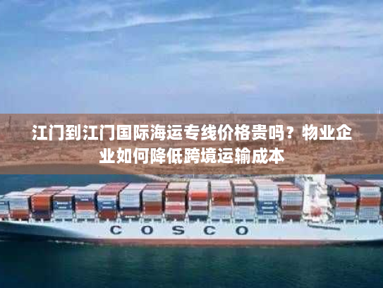 江门到江门国际海运专线价格贵吗？物业企业如何降低跨境运输成本