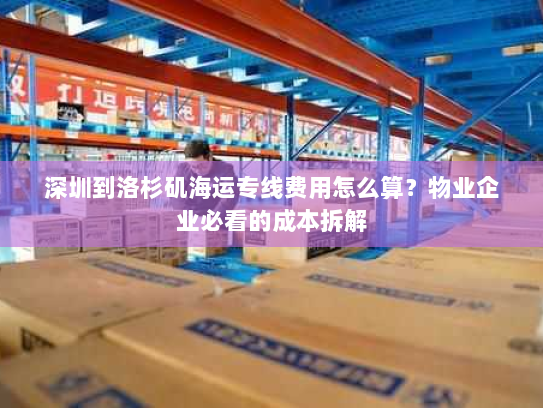 深圳到洛杉矶海运专线费用怎么算？物业企业必看的成本拆解