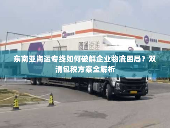东南亚海运专线如何破解企业物流困局？双清包税方案全解析