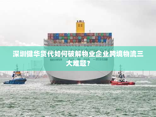 深圳健华货代如何破解物业企业跨境物流三大难题？