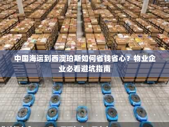 中国海运到西澳珀斯如何省钱省心?物业企业必看避坑指南 中国海运到西澳珀斯如何省钱省心?物业企业必看避坑指南