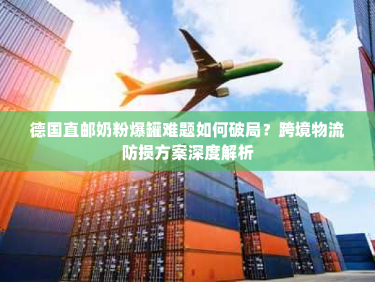德国直邮奶粉爆罐难题如何破局?跨境物流防损方案深度解析 德国直邮奶粉爆罐难题如何破局?跨境物流防损方案深度解析