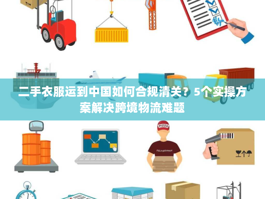 二手衣服运到中国如何合规清关?5个实操方案解决跨境物流难题 二手衣服运到中国如何合规清关?5个实操方案解决跨境物流难题
