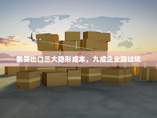 散货出口三大隐形成本，九成企业踩过坑